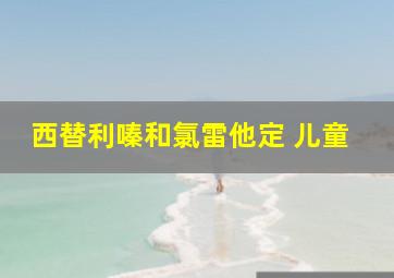 西替利嗪和氯雷他定 儿童